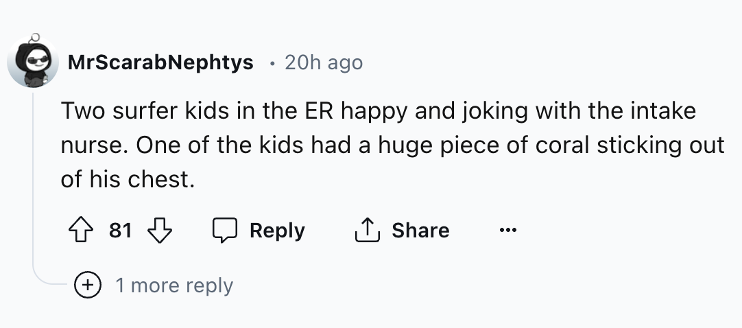 number - MrScarabNephtys 20h ago Two surfer kids in the Er happy and joking with the intake nurse. One of the kids had a huge piece of coral sticking out of his chest. 81 1 more